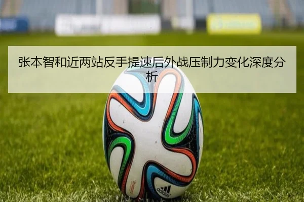 张本智和近两站反手提速后外战压制力变化深度分析